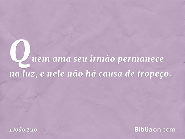 Quem ama seu irmão permanece na luz, e nele não há causa de tropeço. -- 1 João 2:10