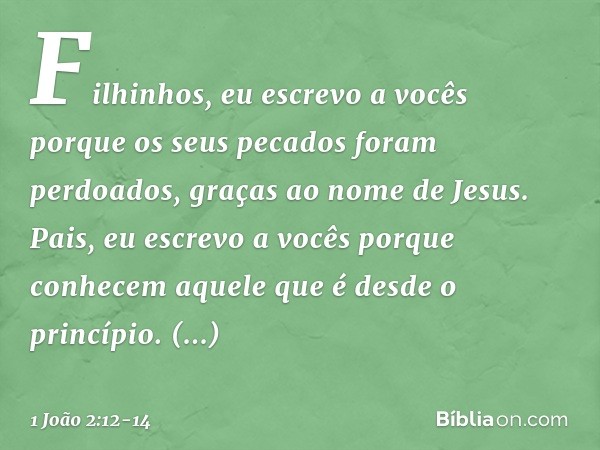 Filhinhos, eu escrevo a vocês
porque os seus pecados
foram perdoados,
graças ao nome de Jesus. Pais, eu escrevo a vocês
porque conhecem
aquele que é desde o pri