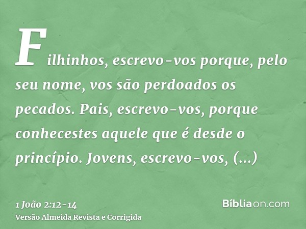 Filhinhos, escrevo-vos porque, pelo seu nome, vos são perdoados os pecados.Pais, escrevo-vos, porque conhecestes aquele que é desde o princípio. Jovens, escrevo