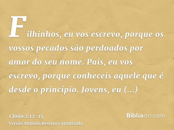 Filhinhos, eu vos escrevo, porque os vossos pecados são perdoados por amor do seu nome.Pais, eu vos escrevo, porque conheceis aquele que é desde o princípio. Jo