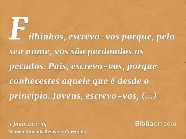 Filhinhos, escrevo-vos porque, pelo seu nome, vos são perdoados os pecados.Pais, escrevo-vos, porque conhecestes aquele que é desde o princípio. Jovens, escrevo