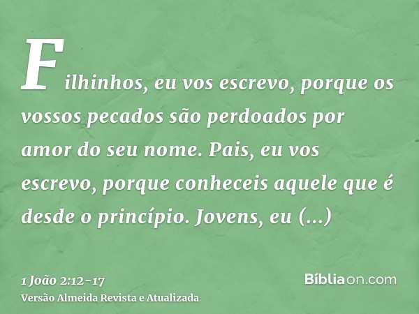 Filhinhos, eu vos escrevo, porque os vossos pecados são perdoados por amor do seu nome.Pais, eu vos escrevo, porque conheceis aquele que é desde o princípio. Jo