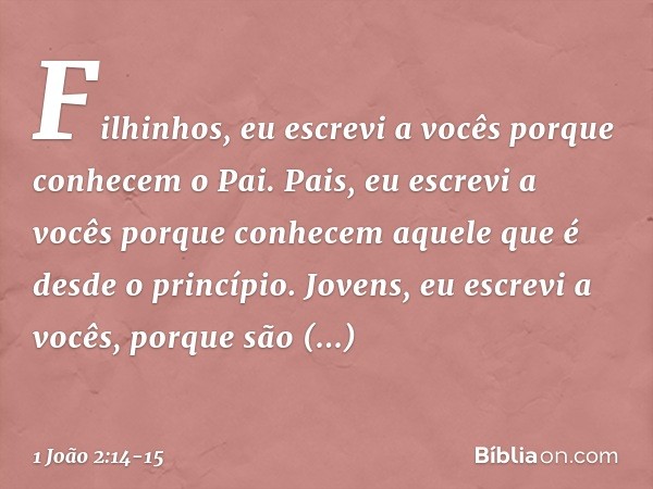 Filhinhos, eu escrevi a vocês
porque conhecem o Pai.
Pais, eu escrevi a vocês
porque conhecem
aquele que é desde o princípio.
Jovens, eu escrevi a vocês,
porque