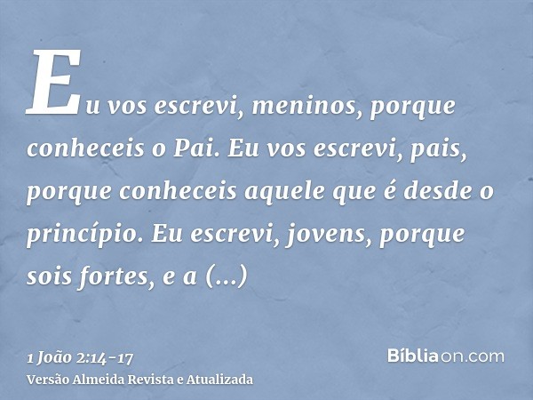 Eu vos escrevi, meninos, porque conheceis o Pai. Eu vos escrevi, pais, porque conheceis aquele que é desde o princípio. Eu escrevi, jovens, porque sois fortes, 