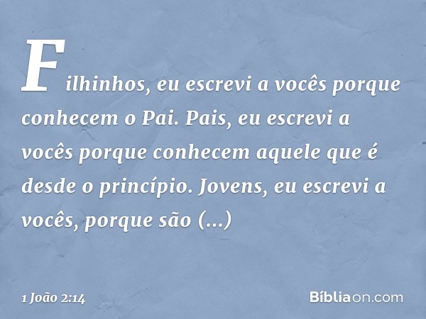 Filhinhos, eu escrevi a vocês
porque conhecem o Pai.
Pais, eu escrevi a vocês
porque conhecem
aquele que é desde o princípio.
Jovens, eu escrevi a vocês,
porque