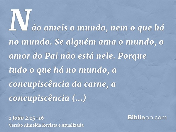 Não ameis o mundo, nem o que há no mundo. Se alguém ama o mundo, o amor do Pai não está nele.Porque tudo o que há no mundo, a concupiscência da carne, a concupi