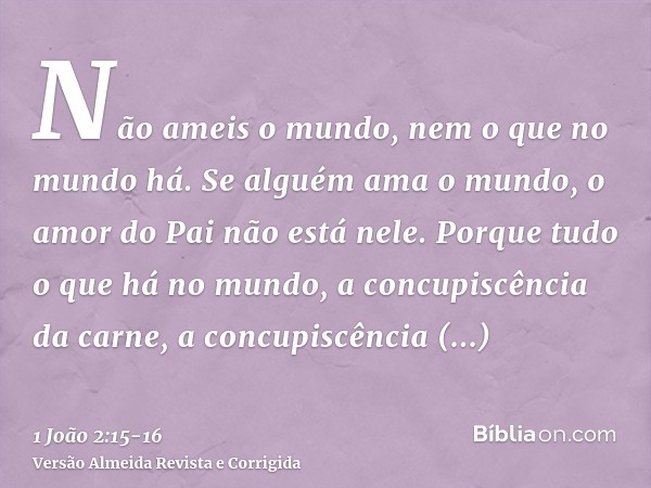 Não ameis o mundo, nem o que no mundo há. Se alguém ama o mundo, o amor do Pai não está nele.Porque tudo o que há no mundo, a concupiscência da carne, a concupi