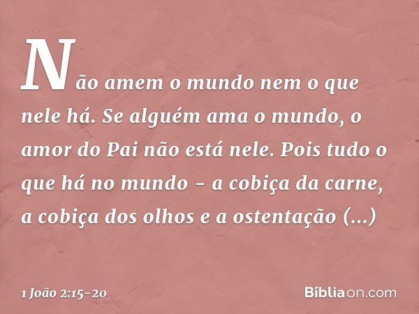 Não amem o mundo nem o que nele há. Se alguém ama o mundo, o amor do Pai não está nele. Pois tudo o que há no mundo - a cobiça da carne, a cobiça dos olhos e a 