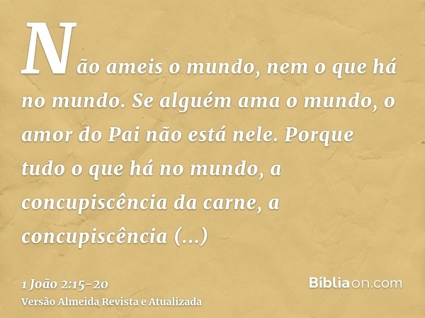 Não ameis o mundo, nem o que há no mundo. Se alguém ama o mundo, o amor do Pai não está nele.Porque tudo o que há no mundo, a concupiscência da carne, a concupi