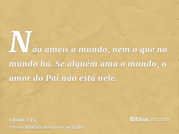 Não ameis o mundo, nem o que no mundo há. Se alguém ama o mundo, o amor do Pai não está nele.