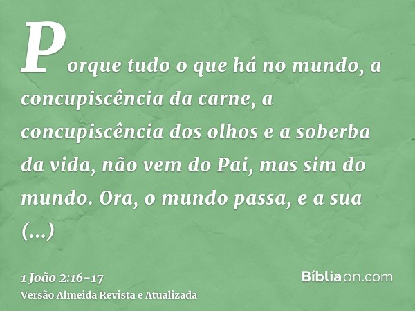 Porque tudo o que há no mundo, a concupiscência da carne, a concupiscência dos olhos e a soberba da vida, não vem do Pai, mas sim do mundo.Ora, o mundo passa, e