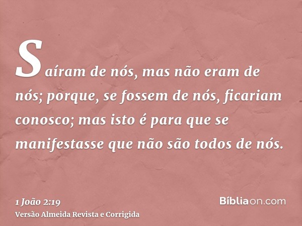 Saíram de nós, mas não eram de nós; porque, se fossem de nós, ficariam conosco; mas isto é para que se manifestasse que não são todos de nós.