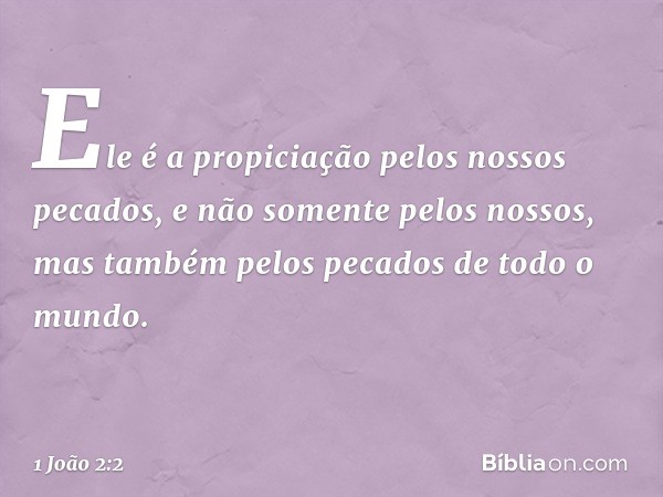 Ele é a propiciação pelos nossos pecados, e não somente pelos nossos, mas também pelos pecados de todo o mundo. -- 1 João 2:2