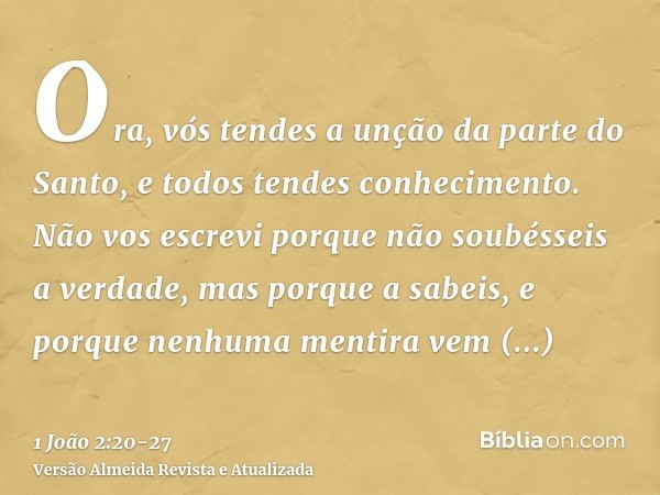 Ora, vós tendes a unção da parte do Santo, e todos tendes conhecimento.Não vos escrevi porque não soubésseis a verdade, mas porque a sabeis, e porque nenhuma me