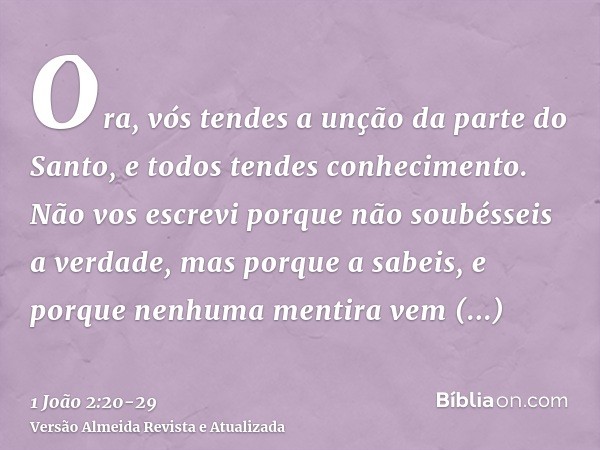 Ora, vós tendes a unção da parte do Santo, e todos tendes conhecimento.Não vos escrevi porque não soubésseis a verdade, mas porque a sabeis, e porque nenhuma me