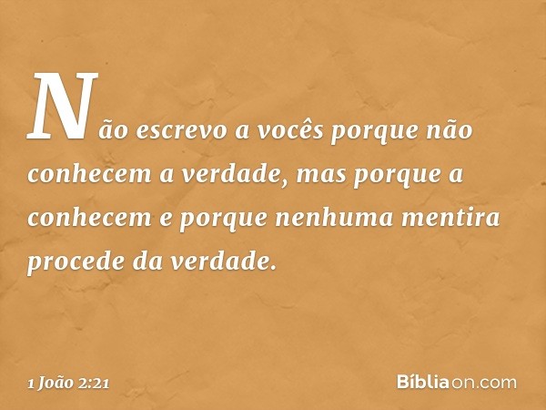 Não escrevo a vocês porque não conhecem a verdade, mas porque a conhecem e porque nenhuma mentira procede da verdade. -- 1 João 2:21