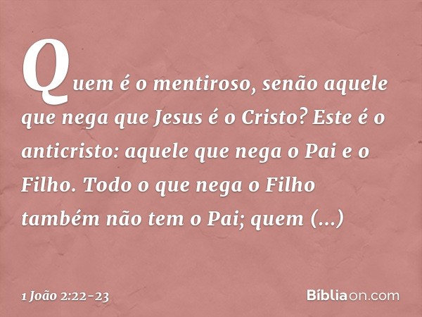 Quem é o mentiroso, senão aquele que nega que Jesus é o Cristo? Este é o anticristo: aquele que nega o Pai e o Filho. Todo o que nega o Filho também não tem o P