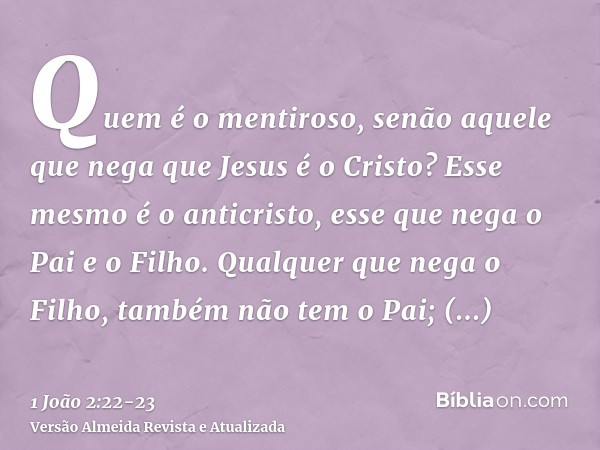 Quem é o mentiroso, senão aquele que nega que Jesus é o Cristo? Esse mesmo é o anticristo, esse que nega o Pai e o Filho.Qualquer que nega o Filho, também não t