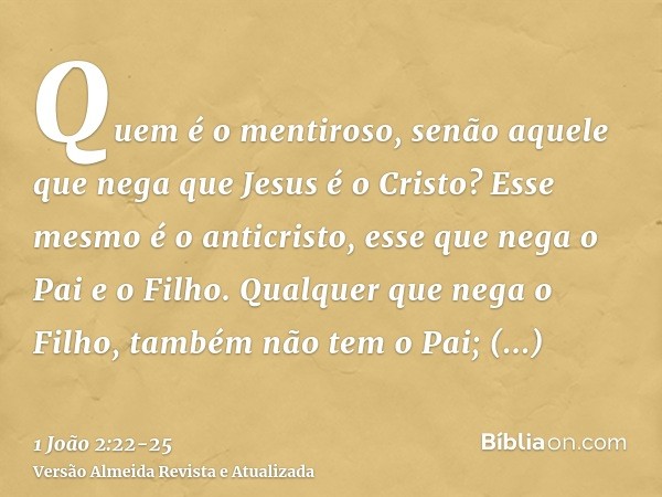 Quem é o mentiroso, senão aquele que nega que Jesus é o Cristo? Esse mesmo é o anticristo, esse que nega o Pai e o Filho.Qualquer que nega o Filho, também não t