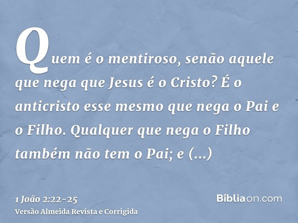 Quem é o mentiroso, senão aquele que nega que Jesus é o Cristo? É o anticristo esse mesmo que nega o Pai e o Filho.Qualquer que nega o Filho também não tem o Pa