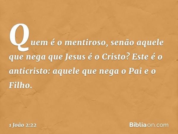 Quem é o mentiroso, senão aquele que nega que Jesus é o Cristo? Este é o anticristo: aquele que nega o Pai e o Filho. -- 1 João 2:22