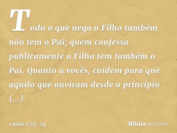 Todo o que nega o Filho também não tem o Pai; quem confessa publicamente o Filho tem também o Pai. Quanto a vocês, cuidem para que aquilo que ouviram desde o pr