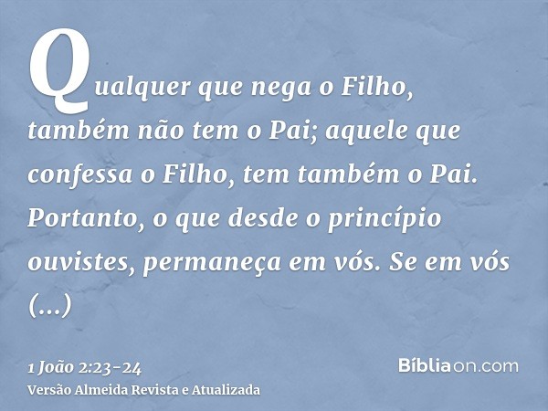 Qualquer que nega o Filho, também não tem o Pai; aquele que confessa o Filho, tem também o Pai.Portanto, o que desde o princípio ouvistes, permaneça em vós. Se 