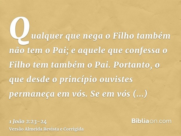 Qualquer que nega o Filho também não tem o Pai; e aquele que confessa o Filho tem também o Pai.Portanto, o que desde o princípio ouvistes permaneça em vós. Se e