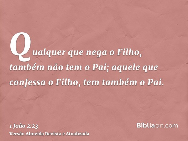 Qualquer que nega o Filho, também não tem o Pai; aquele que confessa o Filho, tem também o Pai.