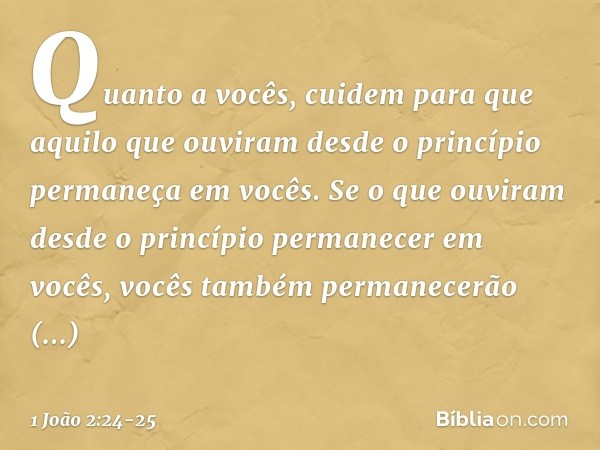 Quanto a vocês, cuidem para que aquilo que ouviram desde o princípio permaneça em vocês. Se o que ouviram desde o princípio permanecer em vocês, vocês também pe