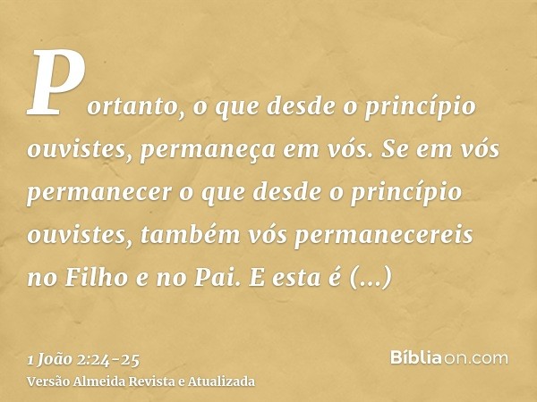 Portanto, o que desde o princípio ouvistes, permaneça em vós. Se em vós permanecer o que desde o princípio ouvistes, também vós permanecereis no Filho e no Pai.