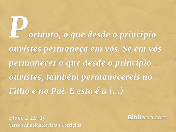 Portanto, o que desde o princípio ouvistes permaneça em vós. Se em vós permanecer o que desde o princípio ouvistes, também permanecereis no Filho e no Pai.E est