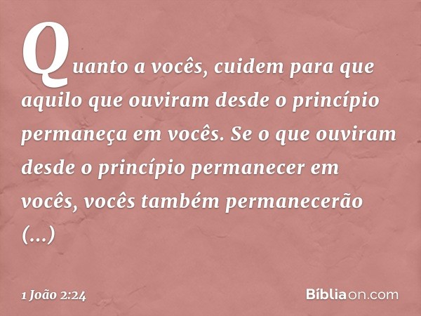 Quanto a vocês, cuidem para que aquilo que ouviram desde o princípio permaneça em vocês. Se o que ouviram desde o princípio permanecer em vocês, vocês também pe