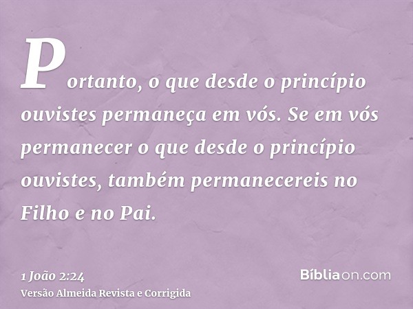 Portanto, o que desde o princípio ouvistes permaneça em vós. Se em vós permanecer o que desde o princípio ouvistes, também permanecereis no Filho e no Pai.