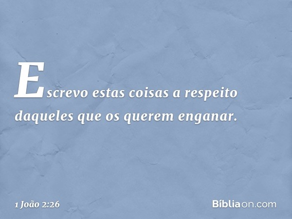 Escrevo estas coisas a respeito daqueles que os querem enganar. -- 1 João 2:26