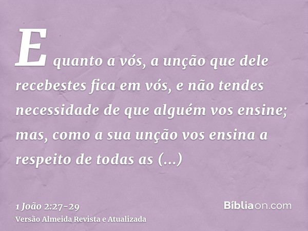 E quanto a vós, a unção que dele recebestes fica em vós, e não tendes necessidade de que alguém vos ensine; mas, como a sua unção vos ensina a respeito de todas