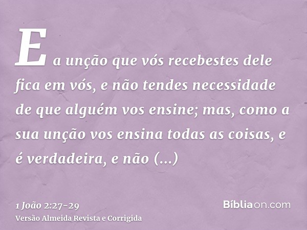 E a unção que vós recebestes dele fica em vós, e não tendes necessidade de que alguém vos ensine; mas, como a sua unção vos ensina todas as coisas, e é verdadei