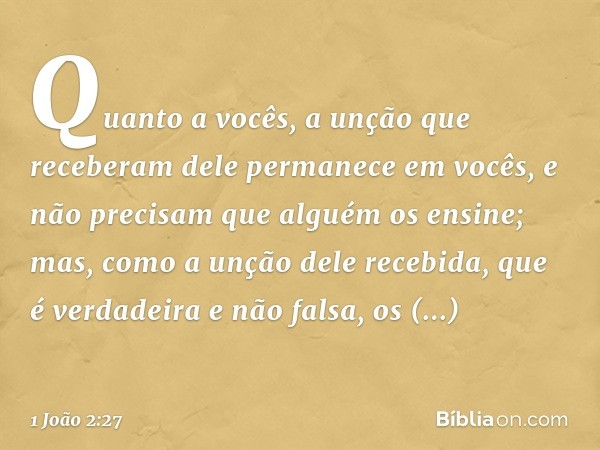 Quanto a vocês, a unção que receberam dele permanece em vocês, e não precisam que alguém os ensine; mas, como a unção dele recebida, que é verdadeira e não fals