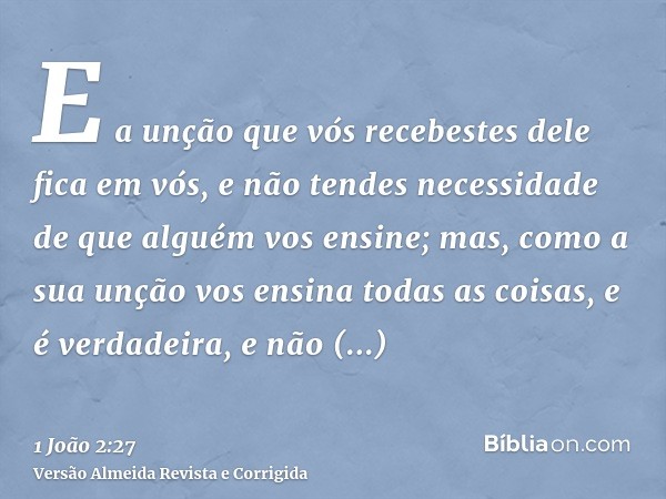 E a unção que vós recebestes dele fica em vós, e não tendes necessidade de que alguém vos ensine; mas, como a sua unção vos ensina todas as coisas, e é verdadei
