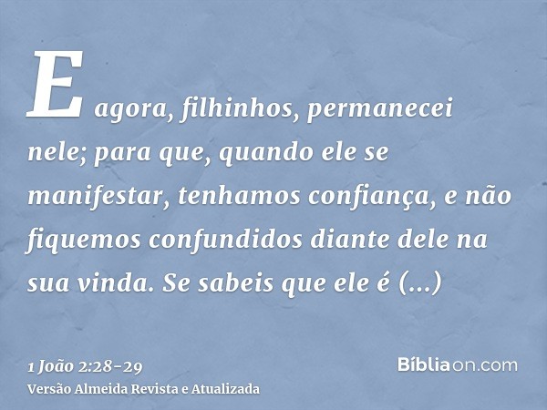 E agora, filhinhos, permanecei nele; para que, quando ele se manifestar, tenhamos confiança, e não fiquemos confundidos diante dele na sua vinda.Se sabeis que e