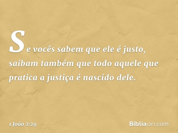 Se vocês sabem que ele é justo, saibam também que todo aquele que pratica a justiça é nascido dele. -- 1 João 2:29