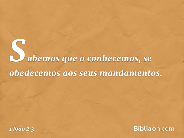 Sabemos que o conhecemos, se obedecemos aos seus mandamentos. -- 1 João 2:3