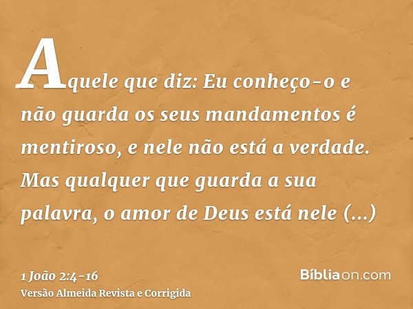 Aquele que diz: Eu conheço-o e não guarda os seus mandamentos é mentiroso, e nele não está a verdade.Mas qualquer que guarda a sua palavra, o amor de Deus está 