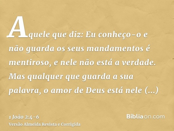 Aquele que diz: Eu conheço-o e não guarda os seus mandamentos é mentiroso, e nele não está a verdade.Mas qualquer que guarda a sua palavra, o amor de Deus está 