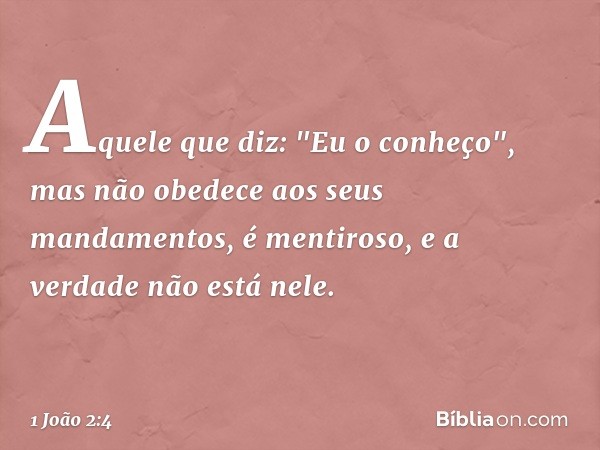 Aquele que diz: "Eu o conheço", mas não obedece aos seus mandamentos, é mentiroso, e a verdade não está nele. -- 1 João 2:4