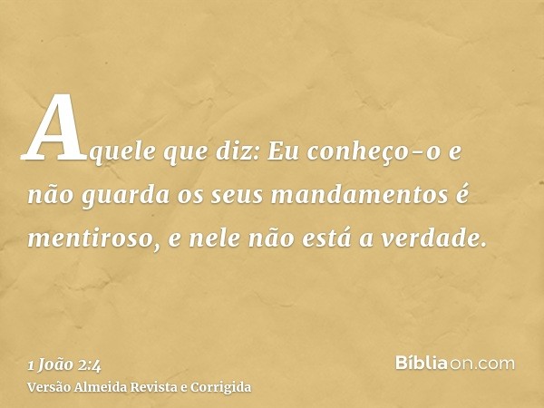 Aquele que diz: Eu conheço-o e não guarda os seus mandamentos é mentiroso, e nele não está a verdade.