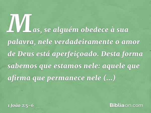 Mas, se alguém obedece à sua palavra, nele verdadeiramente o amor de Deus está aperfeiçoado. Desta forma sabemos que estamos nele: aquele que afirma que permane