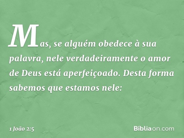 Mas, se alguém obedece à sua palavra, nele verdadeiramente o amor de Deus está aperfeiçoado. Desta forma sabemos que estamos nele: -- 1 João 2:5