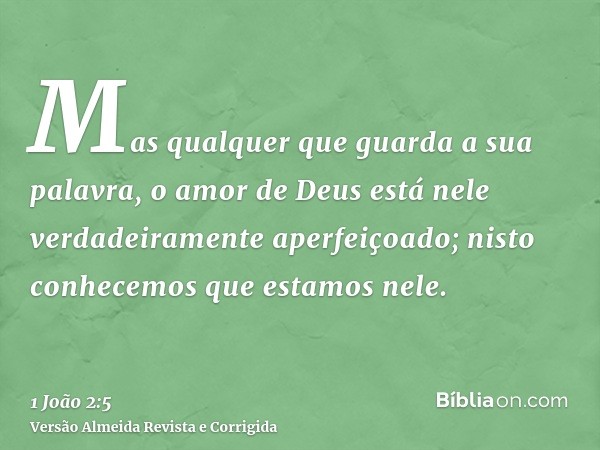 Mas qualquer que guarda a sua palavra, o amor de Deus está nele verdadeiramente aperfeiçoado; nisto conhecemos que estamos nele.