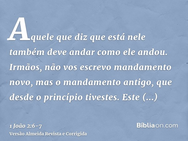 Aquele que diz que está nele também deve andar como ele andou.Irmãos, não vos escrevo mandamento novo, mas o mandamento antigo, que desde o princípio tivestes.
